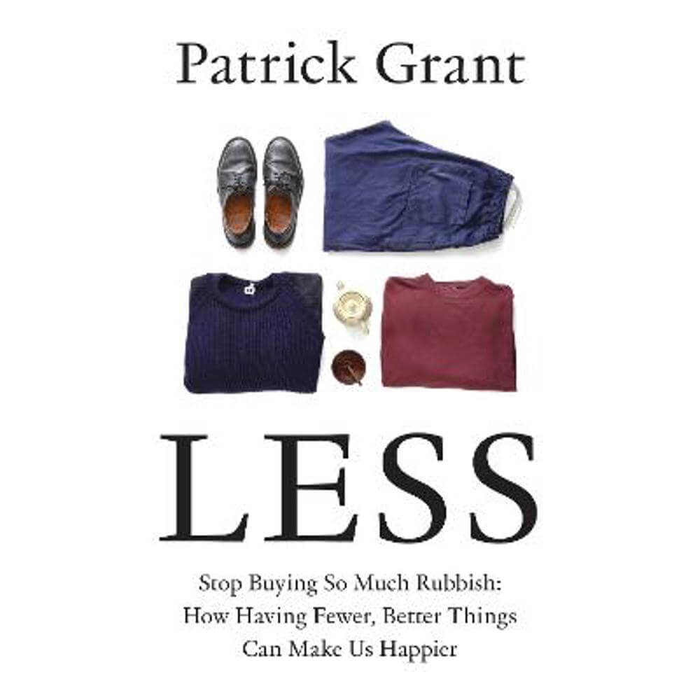 Less: Stop Buying So Much Rubbish: How Having Fewer, Better Things Can Make Us Happier (Hardback) - Patrick Grant